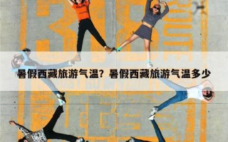暑假西藏旅游气温？暑假西藏旅游气温多少