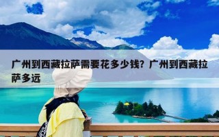 广州到西藏拉萨需要花多少钱？广州到西藏拉萨多远