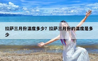 拉萨三月份温度多少？拉萨三月份的温度是多少