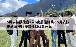 5月去拉萨旅游7天6夜最佳路线？5月去拉萨旅游7天6夜最佳路线是什么