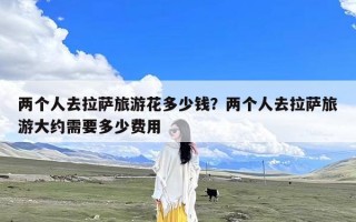 两个人去拉萨旅游花多少钱？两个人去拉萨旅游大约需要多少费用