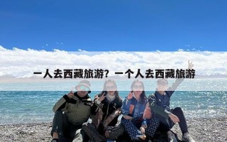 一人去西藏旅游？一个人去西藏旅游