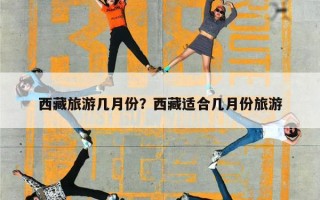 西藏旅游几月份？西藏适合几月份旅游