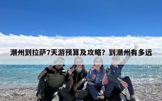 潮州到拉萨7天游预算及攻略？到潮州有多远