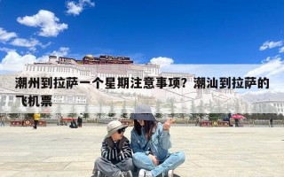 潮州到拉萨一个星期注意事项？潮汕到拉萨的飞机票