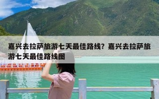 嘉兴去拉萨旅游七天最佳路线？嘉兴去拉萨旅游七天最佳路线图