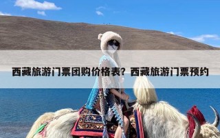 西藏旅游门票团购价格表？西藏旅游门票预约