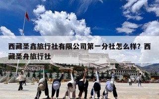 西藏圣鑫旅行社有限公司第一分社怎么样？西藏圣舟旅行社