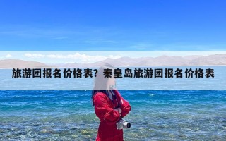 旅游团报名价格表？秦皇岛旅游团报名价格表