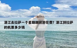 湛江去拉萨一个星期跟团游花费？湛江到拉萨的机票多少钱