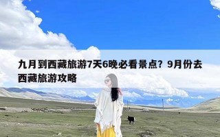 九月到西藏旅游7天6晚必看景点？9月份去西藏旅游攻略