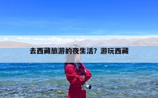 去西藏旅游的夜生活？游玩西藏