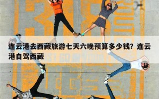 连云港去西藏旅游七天六晚预算多少钱？连云港自驾西藏