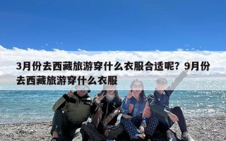 3月份去西藏旅游穿什么衣服合适呢？9月份去西藏旅游穿什么衣服