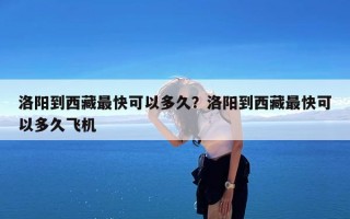 洛阳到西藏最快可以多久？洛阳到西藏最快可以多久飞机
