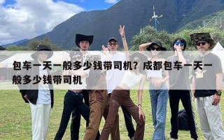 包车一天一般多少钱带司机？成都包车一天一般多少钱带司机