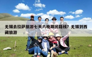 无锡去拉萨旅游七天六晚跟团路线？无锡到西藏旅游