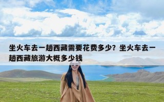 坐火车去一趟西藏需要花费多少？坐火车去一趟西藏旅游大概多少钱