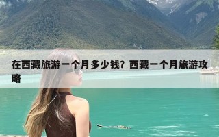 在西藏旅游一个月多少钱？西藏一个月旅游攻略