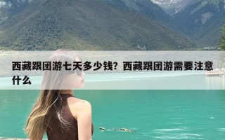 西藏跟团游七天多少钱？西藏跟团游需要注意什么