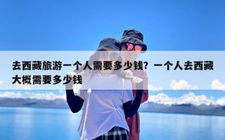 去西藏旅游一个人需要多少钱？一个人去西藏大概需要多少钱