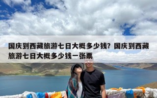 国庆到西藏旅游七日大概多少钱？国庆到西藏旅游七日大概多少钱一张票