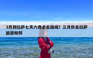 3月到拉萨七天六夜必去路线？三月份去拉萨旅游如何