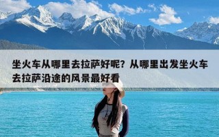 坐火车从哪里去拉萨好呢？从哪里出发坐火车去拉萨沿途的风景最好看