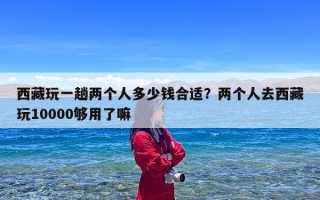 西藏玩一趟两个人多少钱合适？两个人去西藏玩10000够用了嘛