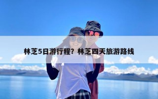 林芝5日游行程？林芝四天旅游路线