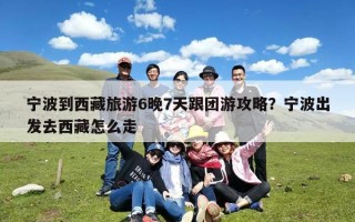 宁波到西藏旅游6晚7天跟团游攻略？宁波出发去西藏怎么走