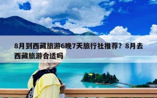 8月到西藏旅游6晚7天旅行社推荐？8月去西藏旅游合适吗