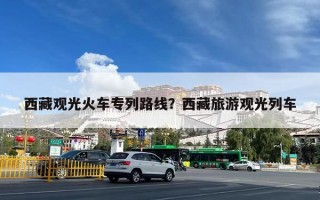 西藏观光火车专列路线？西藏旅游观光列车