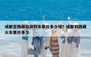 成都至西藏旅游列车票价多少钱？成都到西藏火车票价多少