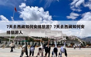 7天去西藏如何安排旅游？7天去西藏如何安排旅游人