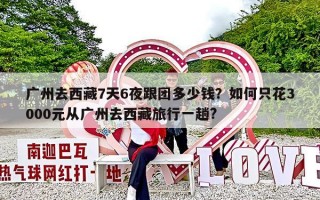 广州去西藏7天6夜跟团多少钱？如何只花3000元从广州去西藏旅行一趟?