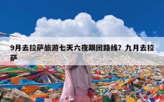 9月去拉萨旅游七天六夜跟团路线？九月去拉萨