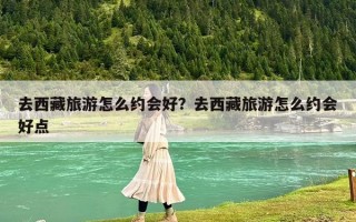去西藏旅游怎么约会好？去西藏旅游怎么约会好点