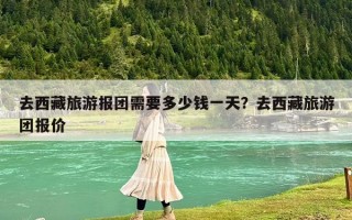 去西藏旅游报团需要多少钱一天？去西藏旅游团报价