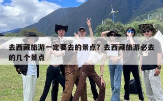 去西藏旅游一定要去的景点？去西藏旅游必去的几个景点