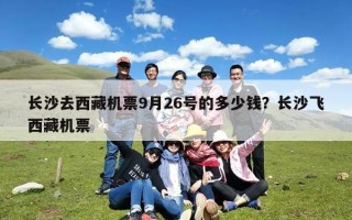 长沙去西藏机票9月26号的多少钱？长沙飞西藏机票