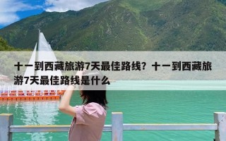 十一到西藏旅游7天最佳路线？十一到西藏旅游7天最佳路线是什么