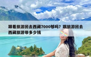 跟着旅游团去西藏7000够吗？跟旅游团去西藏旅游带多少钱