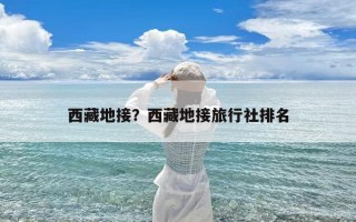 西藏地接？西藏地接旅行社排名