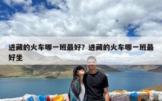 进藏的火车哪一班最好？进藏的火车哪一班最好坐