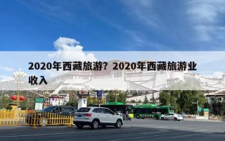 2020年西藏旅游？2020年西藏旅游业收入