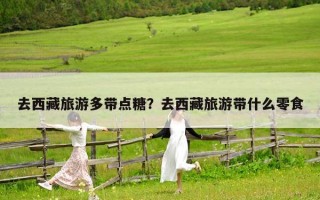 去西藏旅游多带点糖？去西藏旅游带什么零食