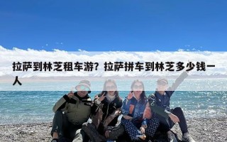 拉萨到林芝租车游？拉萨拼车到林芝多少钱一人