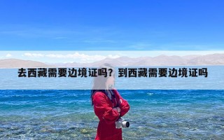 去西藏需要边境证吗？到西藏需要边境证吗