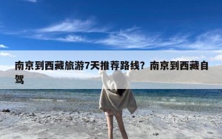 南京到西藏旅游7天推荐路线？南京到西藏自驾